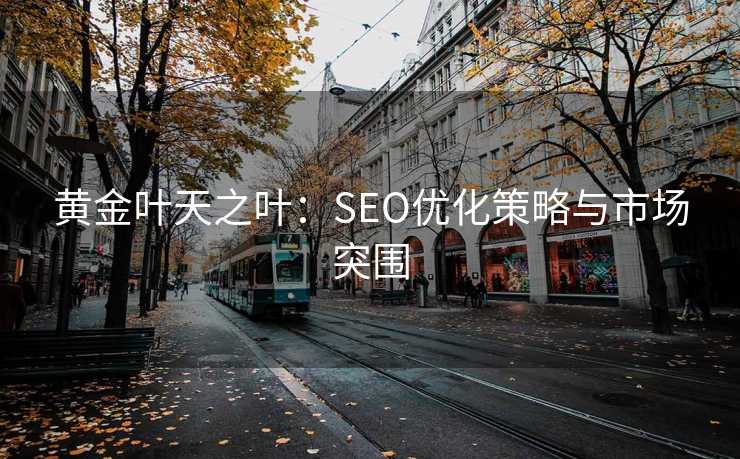 黄金叶天之叶:SEO优化策略与市场突围 黄金叶天之叶:SEO优化策略与市场突围