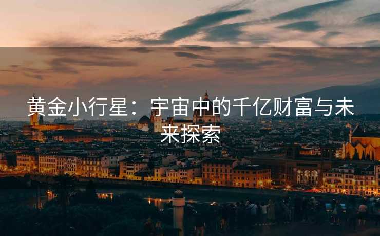 黄金小行星:宇宙中的千亿财富与未来探索 黄金小行星:宇宙中的千亿财富与未来探索