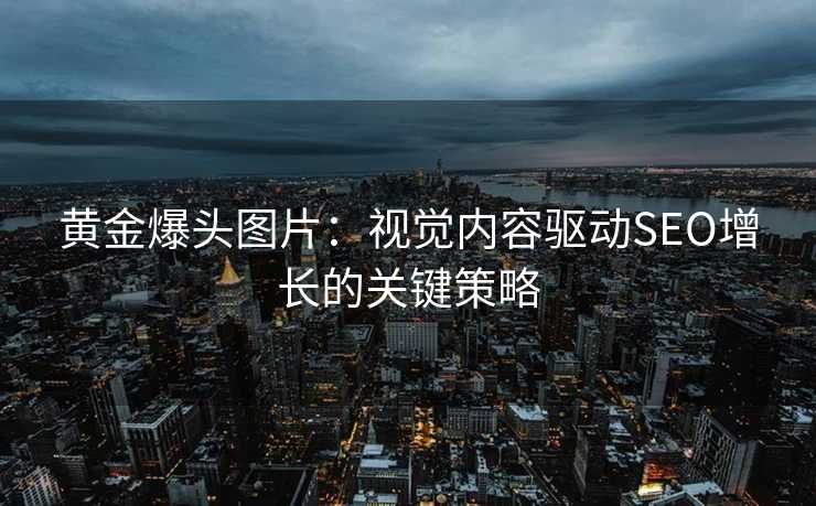 黄金爆头图片:视觉内容驱动SEO增长的关键策略 黄金爆头图片:视觉内容驱动SEO增长的关键策略