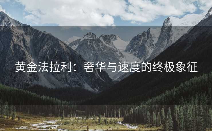 黄金法拉利:奢华与速度的终极象征 黄金法拉利:奢华与速度的终极象征
