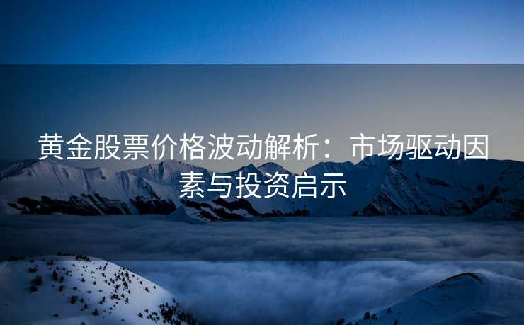 黄金股票价格波动解析:市场驱动因素与投资启示 黄金股票价格波动解析:市场驱动因素与投资启示