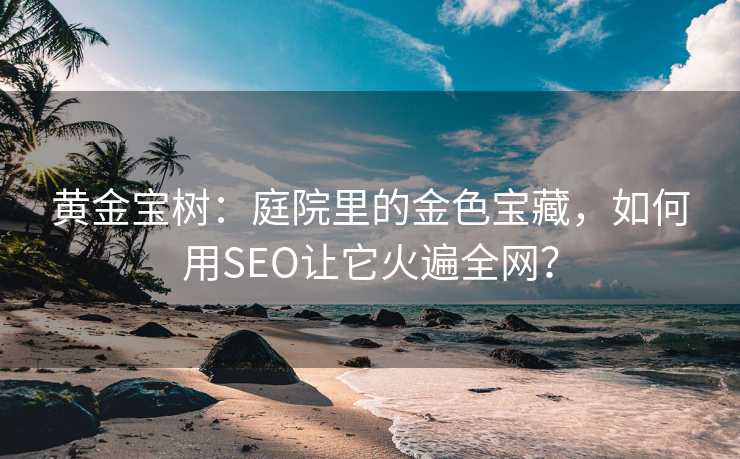 黄金宝树:庭院里的金色宝藏,如何用SEO让它火遍全网? 黄金宝树:庭院里的金色宝藏,如何用SEO让它火遍全网?