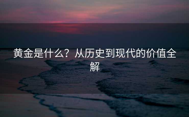 黄金是什么?从历史到现代的价值全解 黄金是什么?从历史到现代的价值全解