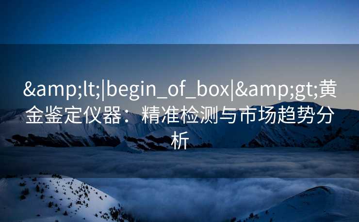 <|begin_of_box|>黄金鉴定仪器:精准检测与市场趋势分析 <|begin_of_box|>黄金鉴定仪器:精准检测与市场趋势分析