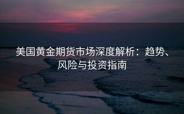 美国黄金期货市场深度解析:趋势、风险与投资指南 美国黄金期货市场深度解析:趋势、风险与投资指南
