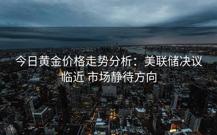 今日黄金价格走势分析:美联储决议临近 市场静待方向 今日黄金价格走势分析:美联储决议临近 市场静待方向