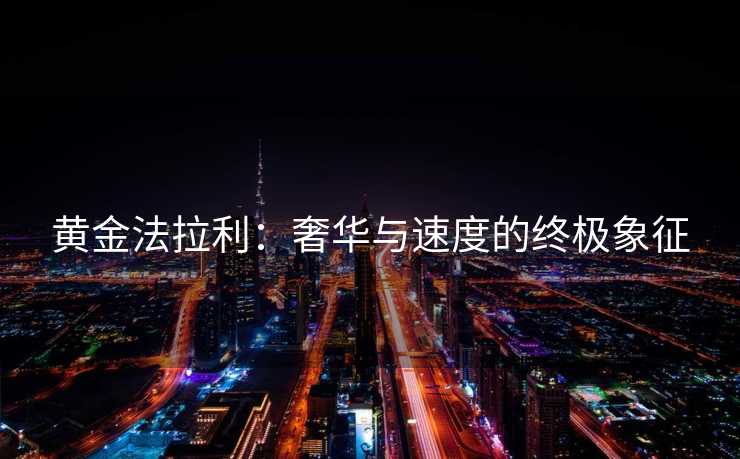 黄金法拉利:奢华与速度的终极象征 黄金法拉利:奢华与速度的终极象征