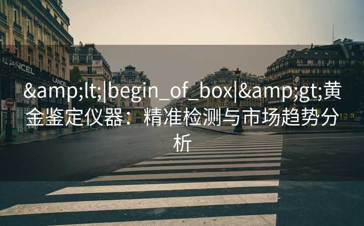 <|begin_of_box|>黄金鉴定仪器:精准检测与市场趋势分析 <|begin_of_box|>黄金鉴定仪器:精准检测与市场趋势分析