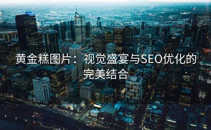 黄金糕图片:视觉盛宴与SEO优化的完美结合 黄金糕图片:视觉盛宴与SEO优化的完美结合