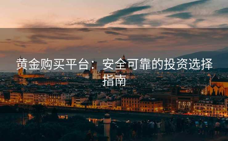 黄金购买平台:安全可靠的投资选择指南 黄金购买平台:安全可靠的投资选择指南