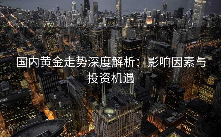 国内黄金走势深度解析:影响因素与投资机遇 国内黄金走势深度解析:影响因素与投资机遇