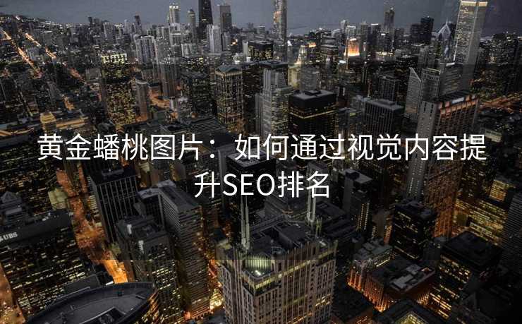 黄金蟠桃图片:如何通过视觉内容提升SEO排名 黄金蟠桃图片:如何通过视觉内容提升SEO排名