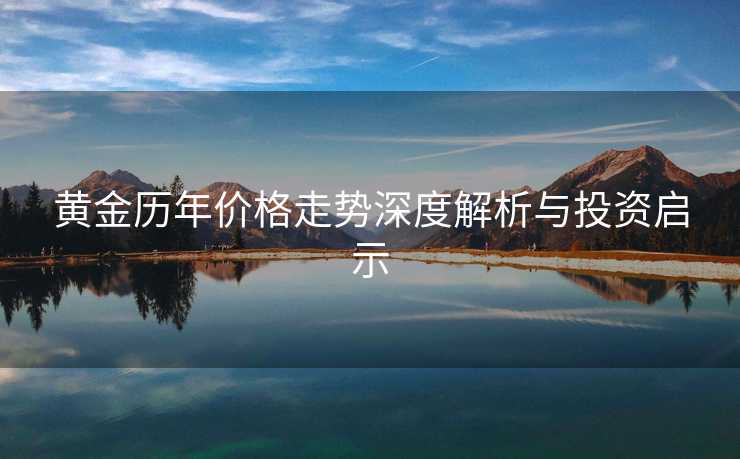 黄金历年价格走势深度解析与投资启示 黄金历年价格走势深度解析与投资启示