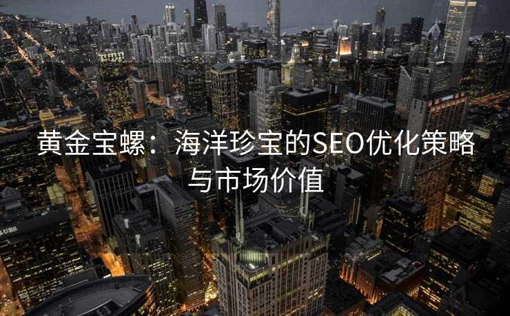 黄金宝螺:海洋珍宝的SEO优化策略与市场价值 黄金宝螺:海洋珍宝的SEO优化策略与市场价值