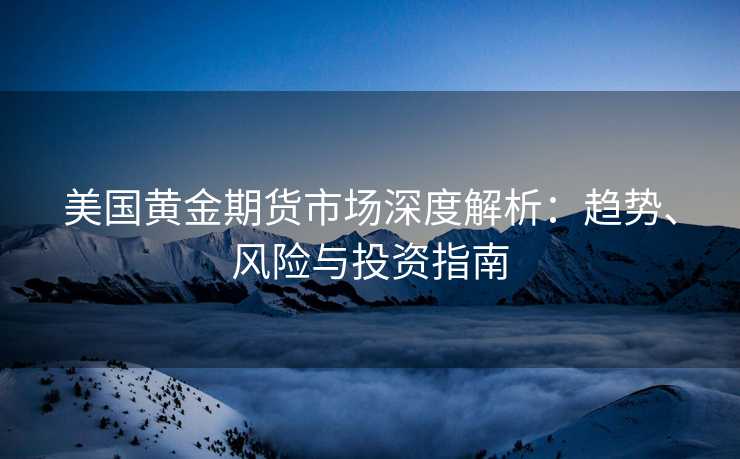 美国黄金期货市场深度解析:趋势、风险与投资指南 美国黄金期货市场深度解析:趋势、风险与投资指南