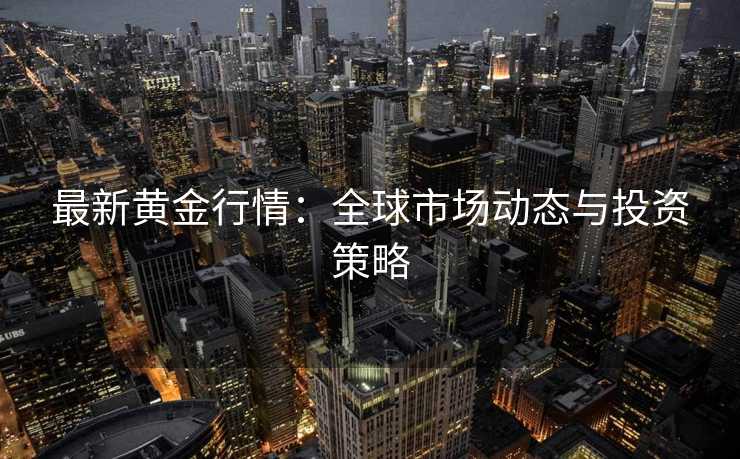最新黄金行情:全球市场动态与投资策略 最新黄金行情:全球市场动态与投资策略